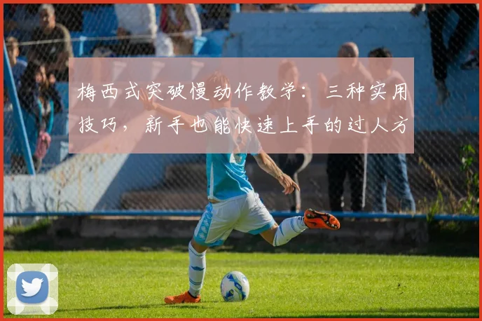 梅西式突破慢动作教学：三种实用技巧，新手也能快速上手的过人方法分解