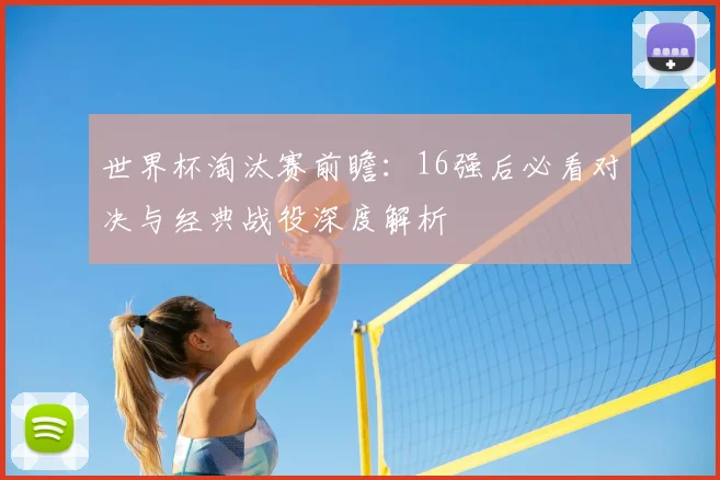 世界杯淘汰赛前瞻：16强后必看对决与经典战役深度解析