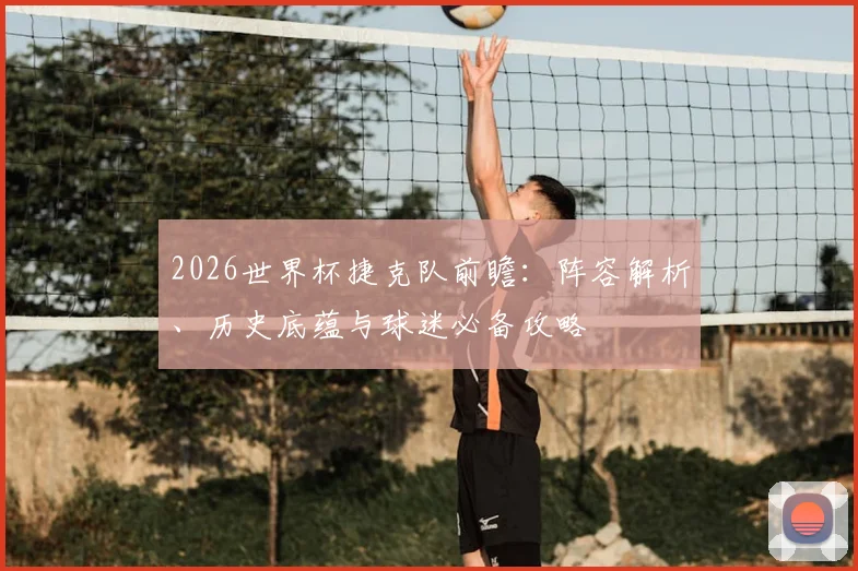 2026世界杯捷克队前瞻：阵容解析、历史底蕴与球迷必备攻略