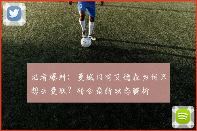 记者爆料:曼城门将艾德森为何只想去曼联?转会最新动态解析