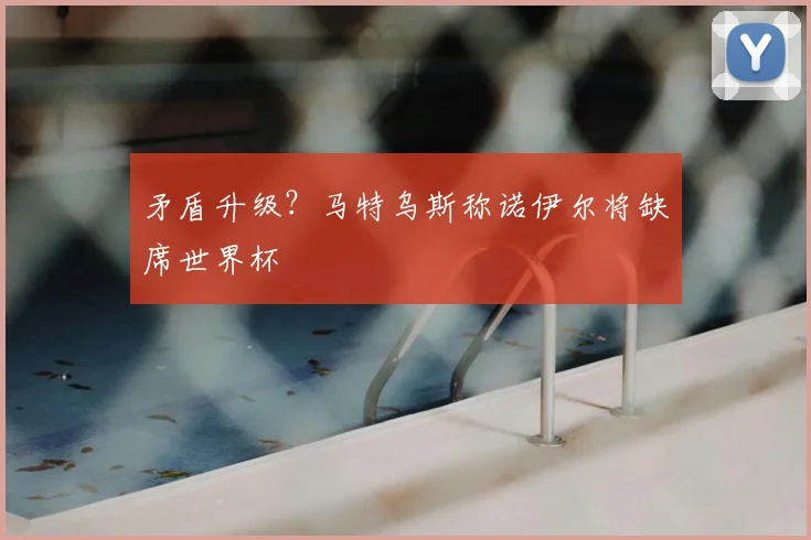 矛盾升级？马特乌斯称诺伊尔将缺席世界杯
