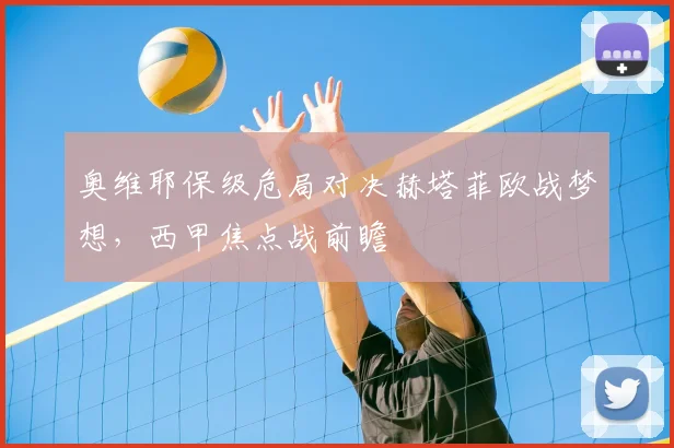 奥维耶保级危局对决赫塔菲欧战梦想，西甲焦点战前瞻