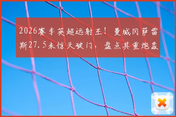 2026赛季英超远射王!曼城冈萨雷斯27.5米惊天破门,盘点其重炮轰门技巧与训练方法