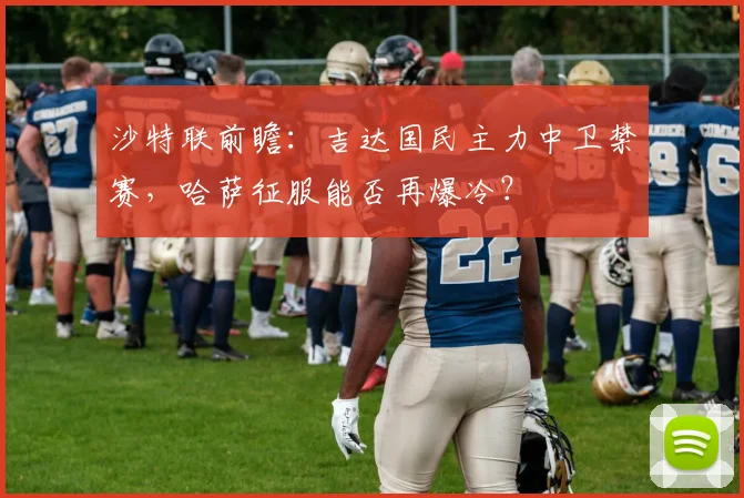 沙特联前瞻：吉达国民主力中卫禁赛，哈萨征服能否再爆冷？