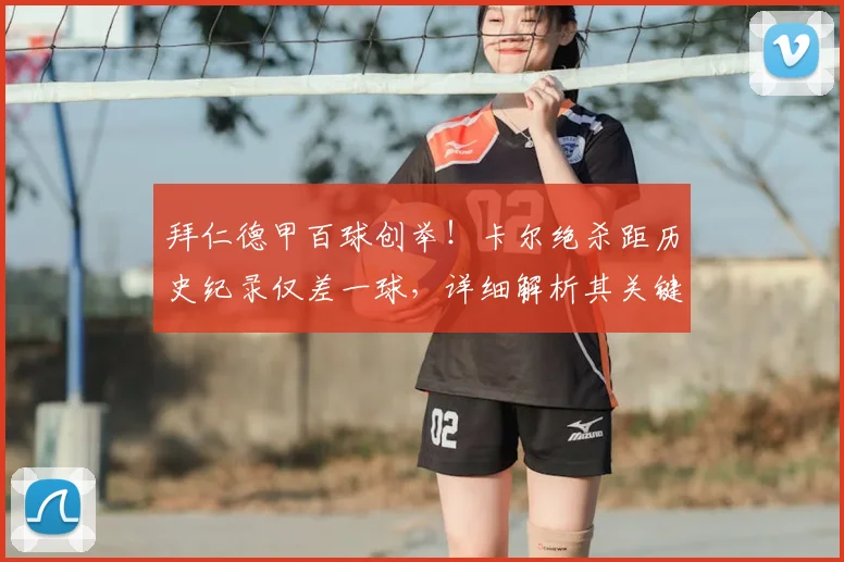 拜仁德甲百球创举！卡尔绝杀距历史纪录仅差一球，详细解析其关键表现