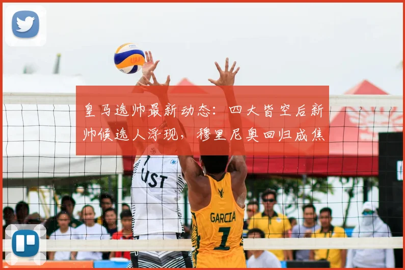 皇马选帅最新动态：四大皆空后新帅候选人浮现，穆里尼奥回归成焦点