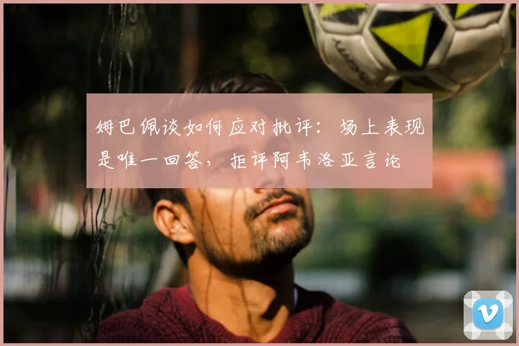 姆巴佩谈如何应对批评：场上表现是唯一回答，拒评阿韦洛亚言论