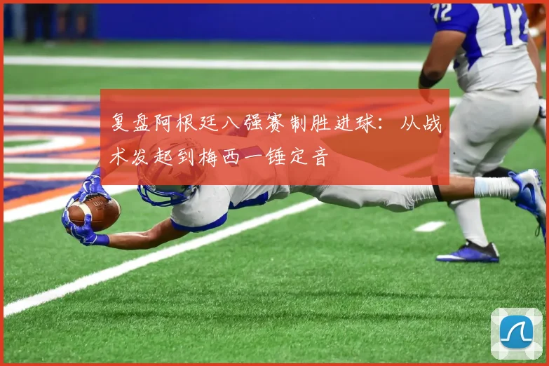复盘阿根廷八强赛制胜进球：从战术发起到梅西一锤定音