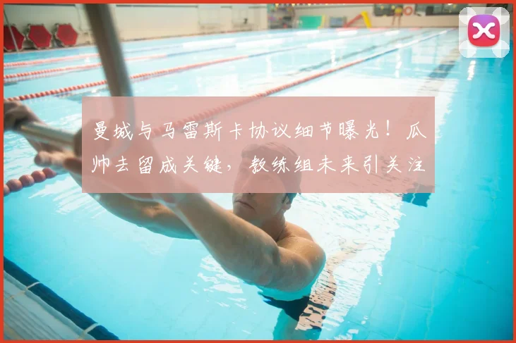 曼城与马雷斯卡协议细节曝光！瓜帅去留成关键，教练组未来引关注