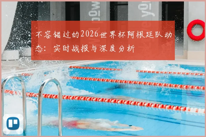 不容错过的2026世界杯阿根廷队动态：实时战报与深度分析