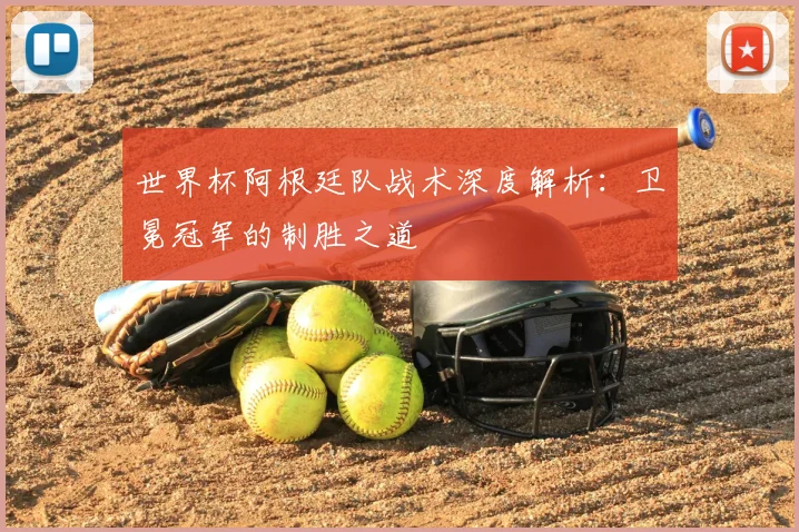 世界杯阿根廷队战术深度解析：卫冕冠军的制胜之道