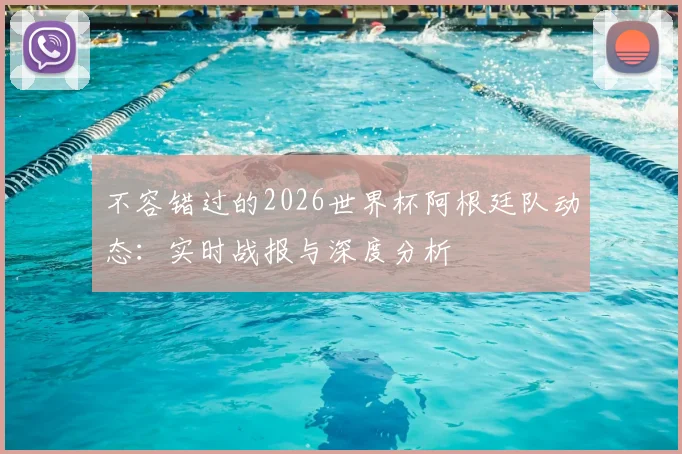 不容错过的2026世界杯阿根廷队动态:实时战报与深度分析
