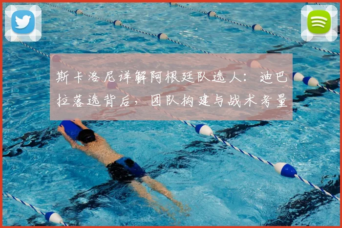 斯卡洛尼详解阿根廷队选人：迪巴拉落选背后，团队构建与战术考量是关键