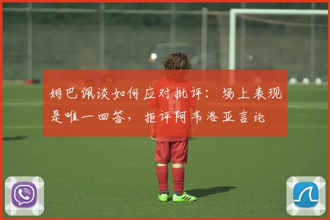 姆巴佩谈如何应对批评：场上表现是唯一回答，拒评阿韦洛亚言论