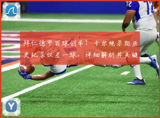 拜仁德甲百球创举!卡尔绝杀距历史纪录仅差一球,详细解析其关键表现