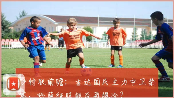 沙特联前瞻：吉达国民主力中卫禁赛，哈萨征服能否再爆冷？