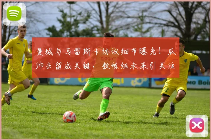 曼城与马雷斯卡协议细节曝光！瓜帅去留成关键，教练组未来引关注