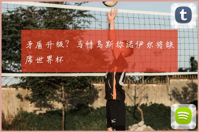 矛盾升级?马特乌斯称诺伊尔将缺席世界杯